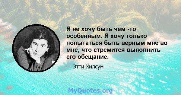 Я не хочу быть чем -то особенным. Я хочу только попытаться быть верным мне во мне, что стремится выполнить его обещание.