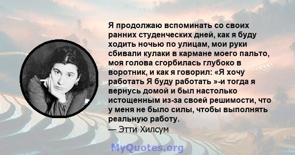 Я продолжаю вспоминать со своих ранних студенческих дней, как я буду ходить ночью по улицам, мои руки сбивали кулаки в кармане моего пальто, моя голова сгорбилась глубоко в воротник, и как я говорил: «Я хочу работать Я