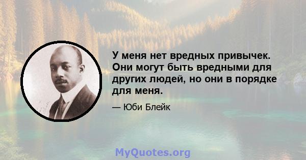 У меня нет вредных привычек. Они могут быть вредными для других людей, но они в порядке для меня.