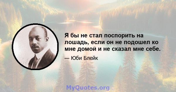 Я бы не стал поспорить на лошадь, если он не подошел ко мне домой и не сказал мне себе.