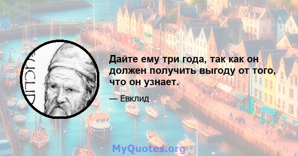 Дайте ему три года, так как он должен получить выгоду от того, что он узнает.