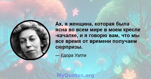 Ах, я женщина, которая была ясна во всем мире в моем кресле -качалке, и я говорю вам, что мы все время от времени получаем сюрпризы.