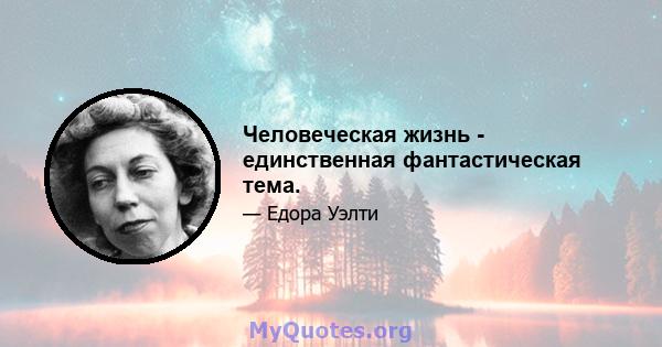 Человеческая жизнь - единственная фантастическая тема.