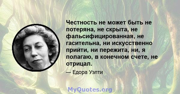 Честность не может быть не потеряна, не скрыта, не фальсифицированная, не гасительна, ни искусственно прийти, ни пережита, ни, я полагаю, в конечном счете, не отрицал.