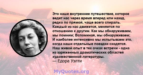 Это наше внутреннее путешествие, которое ведет нас через время вперед или назад, редко по прямой, чаще всего спираль. Каждый из нас движется, меняется по отношению к другим. Как мы обнаруживаем, мы помним; Вспоминая, мы 