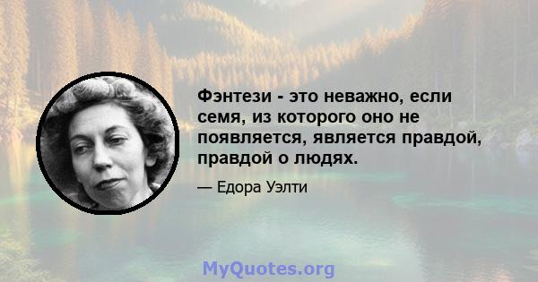 Фэнтези - это неважно, если семя, из которого оно не появляется, является правдой, правдой о людях.