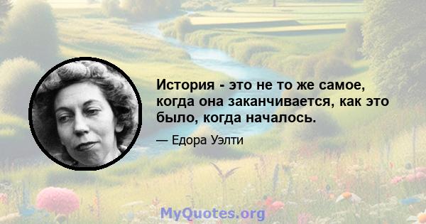 История - это не то же самое, когда она заканчивается, как это было, когда началось.