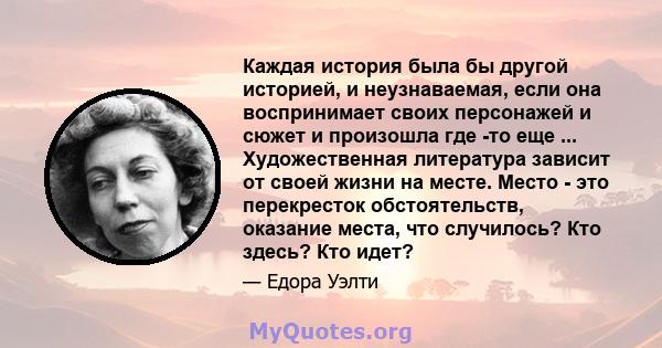 Каждая история была бы другой историей, и неузнаваемая, если она воспринимает своих персонажей и сюжет и произошла где -то еще ... Художественная литература зависит от своей жизни на месте. Место - это перекресток