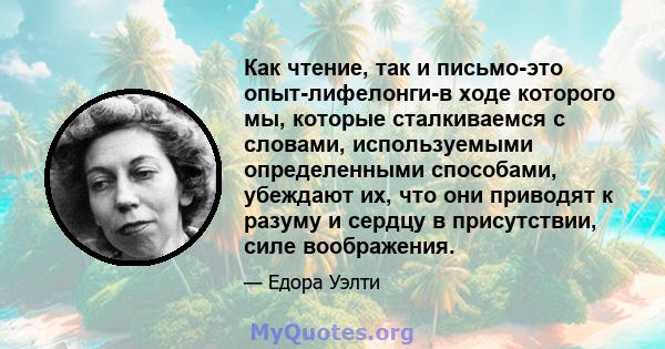 Как чтение, так и письмо-это опыт-лифелонги-в ходе которого мы, которые сталкиваемся с словами, используемыми определенными способами, убеждают их, что они приводят к разуму и сердцу в присутствии, силе воображения.