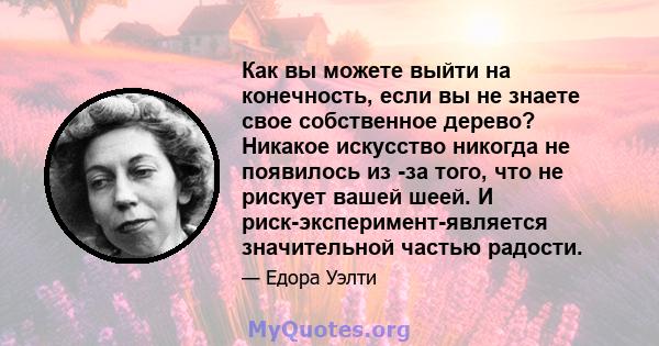 Как вы можете выйти на конечность, если вы не знаете свое собственное дерево? Никакое искусство никогда не появилось из -за того, что не рискует вашей шеей. И риск-эксперимент-является значительной частью радости.