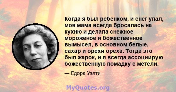 Когда я был ребенком, и снег упал, моя мама всегда бросалась на кухню и делала снежное мороженое и божественное вымысел, в основном белые, сахар и орехи ореха. Тогда это был жарок, и я всегда ассоциирую божественную