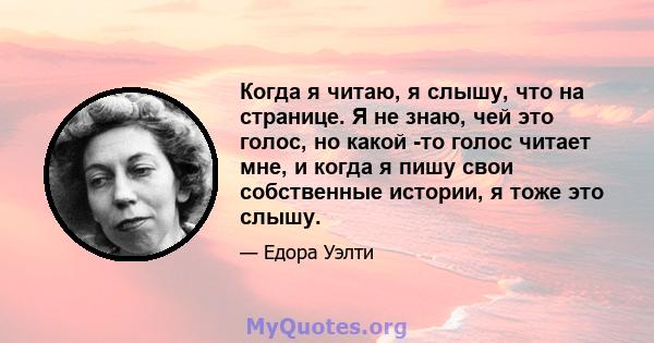 Когда я читаю, я слышу, что на странице. Я не знаю, чей это голос, но какой -то голос читает мне, и когда я пишу свои собственные истории, я тоже это слышу.