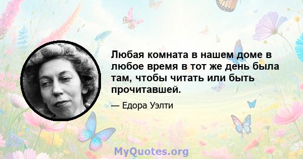 Любая комната в нашем доме в любое время в тот же день была там, чтобы читать или быть прочитавшей.