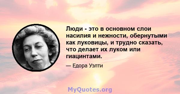 Люди - это в основном слои насилия и нежности, обернутыми как луковицы, и трудно сказать, что делает их луком или гиацинтами.