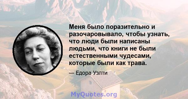 Меня было поразительно и разочаровывало, чтобы узнать, что люди были написаны людьми, что книги не были естественными чудесами, которые были как трава.