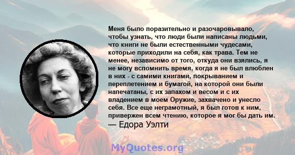 Меня было поразительно и разочаровывало, чтобы узнать, что люди были написаны людьми, что книги не были естественными чудесами, которые приходили на себя, как трава. Тем не менее, независимо от того, откуда они взялись, 