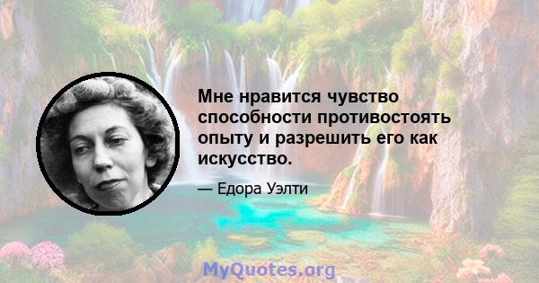 Мне нравится чувство способности противостоять опыту и разрешить его как искусство.