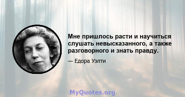 Мне пришлось расти и научиться слушать невысказанного, а также разговорного и знать правду.