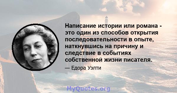 Написание истории или романа - это один из способов открытия последовательности в опыте, наткнувшись на причину и следствие в событиях собственной жизни писателя.