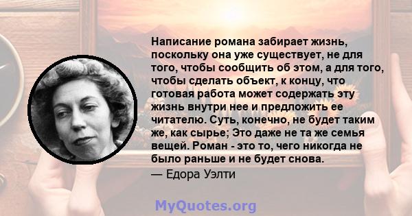 Написание романа забирает жизнь, поскольку она уже существует, не для того, чтобы сообщить об этом, а для того, чтобы сделать объект, к концу, что готовая работа может содержать эту жизнь внутри нее и предложить ее