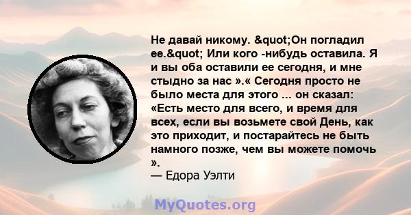 Не давай никому. "Он погладил ее." Или кого -нибудь оставила. Я и вы оба оставили ее сегодня, и мне стыдно за нас ».« Сегодня просто не было места для этого ... он сказал: «Есть место для всего, и время для