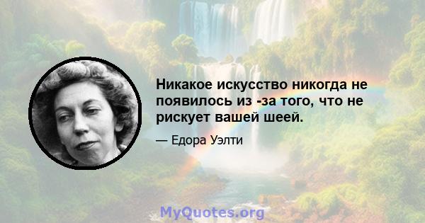 Никакое искусство никогда не появилось из -за того, что не рискует вашей шеей.