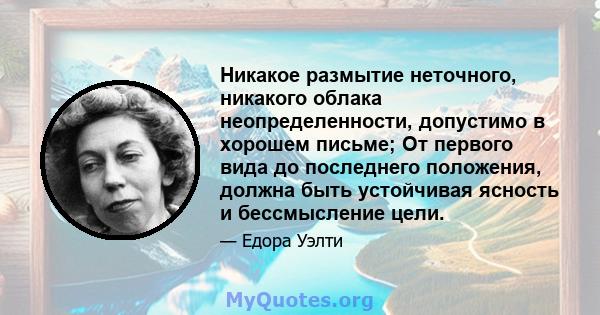 Никакое размытие неточного, никакого облака неопределенности, допустимо в хорошем письме; От первого вида до последнего положения, должна быть устойчивая ясность и бессмысление цели.