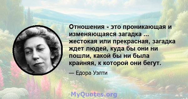 Отношения - это проникающая и изменяющаяся загадка ... жестокая или прекрасная, загадка ждет людей, куда бы они ни пошли, какой бы ни была крайняя, к которой они бегут.