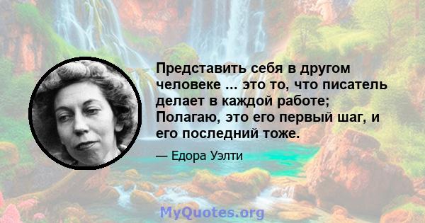 Представить себя в другом человеке ... это то, что писатель делает в каждой работе; Полагаю, это его первый шаг, и его последний тоже.