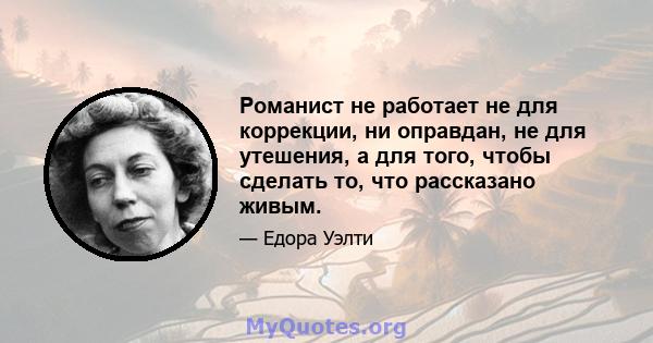Романист не работает не для коррекции, ни оправдан, не для утешения, а для того, чтобы сделать то, что рассказано живым.