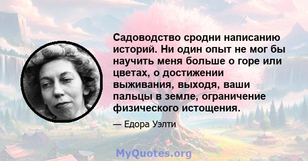 Садоводство сродни написанию историй. Ни один опыт не мог бы научить меня больше о горе или цветах, о достижении выживания, выходя, ваши пальцы в земле, ограничение физического истощения.