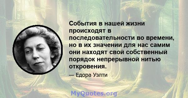 События в нашей жизни происходят в последовательности во времени, но в их значении для нас самим они находят свой собственный порядок непрерывной нитью откровения.