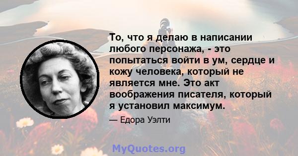 То, что я делаю в написании любого персонажа, - это попытаться войти в ум, сердце и кожу человека, который не является мне. Это акт воображения писателя, который я установил максимум.