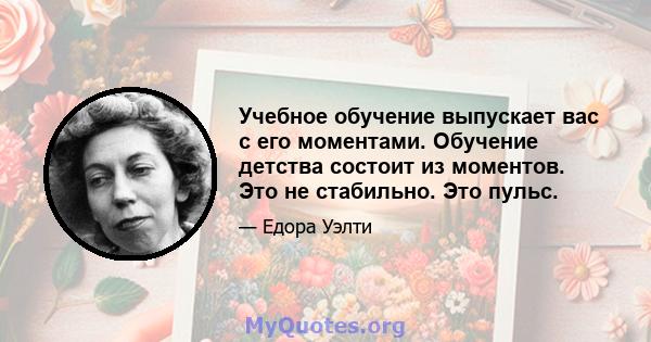 Учебное обучение выпускает вас с его моментами. Обучение детства состоит из моментов. Это не стабильно. Это пульс.