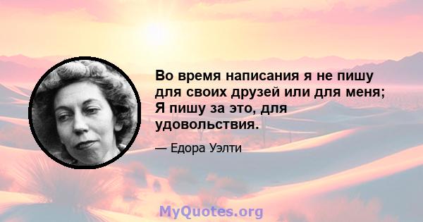 Во время написания я не пишу для своих друзей или для меня; Я пишу за это, для удовольствия.