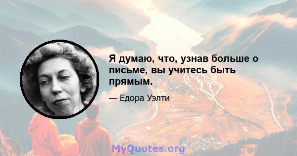 Я думаю, что, узнав больше о письме, вы учитесь быть прямым.