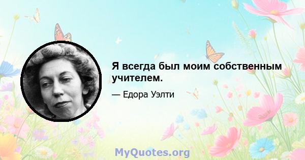 Я всегда был моим собственным учителем.