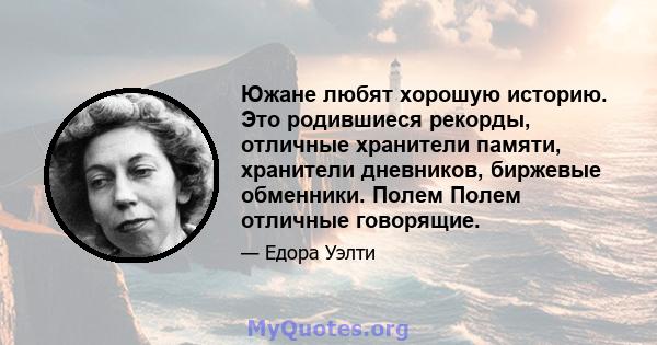 Южане любят хорошую историю. Это родившиеся рекорды, отличные хранители памяти, хранители дневников, биржевые обменники. Полем Полем отличные говорящие.