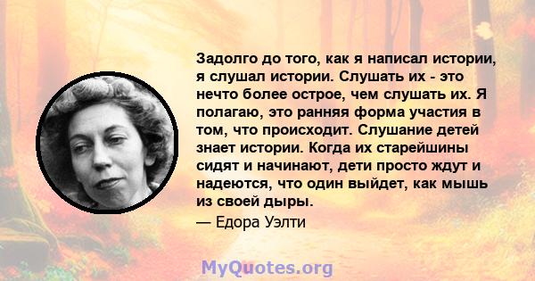 Задолго до того, как я написал истории, я слушал истории. Слушать их - это нечто более острое, чем слушать их. Я полагаю, это ранняя форма участия в том, что происходит. Слушание детей знает истории. Когда их старейшины 