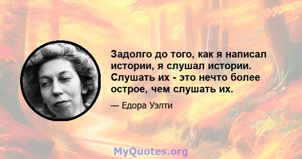 Задолго до того, как я написал истории, я слушал истории. Слушать их - это нечто более острое, чем слушать их.