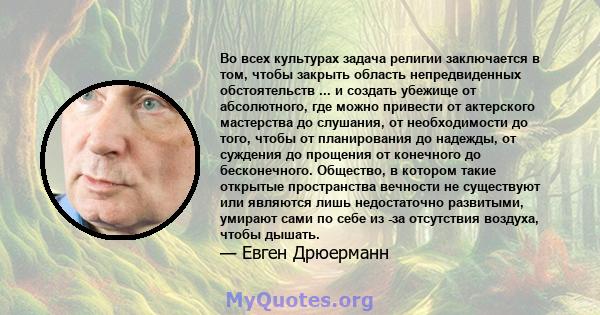 Во всех культурах задача религии заключается в том, чтобы закрыть область непредвиденных обстоятельств ... и создать убежище от абсолютного, где можно привести от актерского мастерства до слушания, от необходимости до