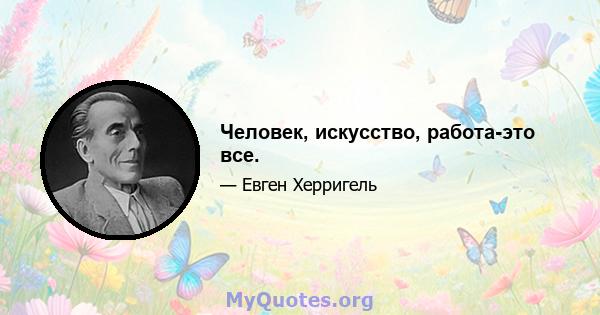 Человек, искусство, работа-это все.