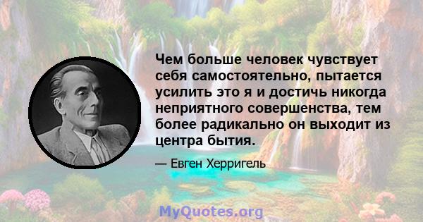 Чем больше человек чувствует себя самостоятельно, пытается усилить это я и достичь никогда неприятного совершенства, тем более радикально он выходит из центра бытия.