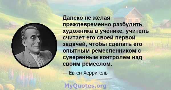 Далеко не желая преждевременно разбудить художника в ученике, учитель считает его своей первой задачей, чтобы сделать его опытным ремесленником с суверенным контролем над своим ремеслом.