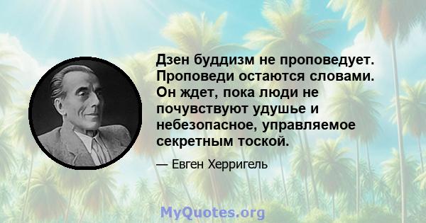 Дзен буддизм не проповедует. Проповеди остаются словами. Он ждет, пока люди не почувствуют удушье и небезопасное, управляемое секретным тоской.