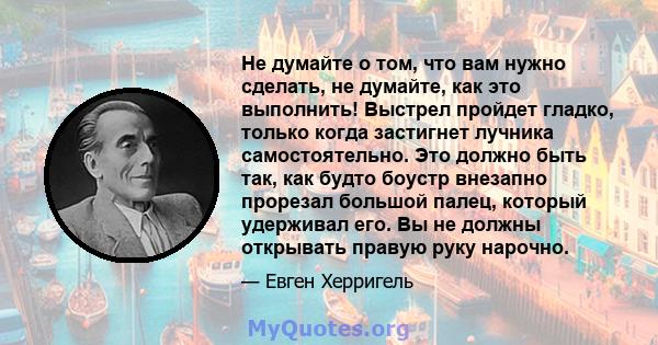 Не думайте о том, что вам нужно сделать, не думайте, как это выполнить! Выстрел пройдет гладко, только когда застигнет лучника самостоятельно. Это должно быть так, как будто боустр внезапно прорезал большой палец,