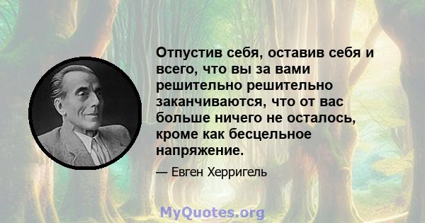 Отпустив себя, оставив себя и всего, что вы за вами решительно решительно заканчиваются, что от вас больше ничего не осталось, кроме как бесцельное напряжение.