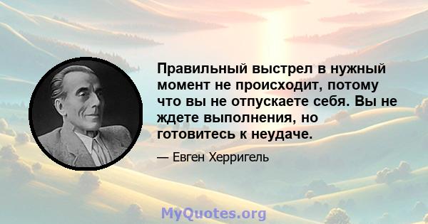 Правильный выстрел в нужный момент не происходит, потому что вы не отпускаете себя. Вы не ждете выполнения, но готовитесь к неудаче.