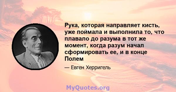 Рука, которая направляет кисть, уже поймала и выполнила то, что плавало до разума в тот же момент, когда разум начал сформировать ее, и в конце Полем