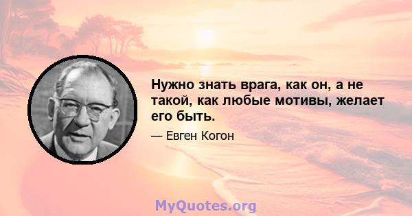 Нужно знать врага, как он, а не такой, как любые мотивы, желает его быть.